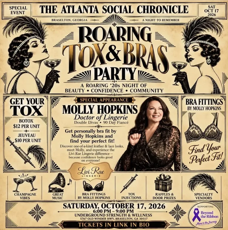 Flyer: Roaring Tox & Bras Party, a Roaring ’20s night of beauty, confidence, and community. Saturday, October 17, 2026, 6:00 PM to 9:00 PM at Underground Strength & Wellness, 5767 Old Winder Hwy, Braselton, GA 30517. Special appearance and bra fittings by Molly Hopkins of Livi Rae Lingerie. Botox $12 per unit, Jeuveau $10 per unit. Raffles and door prizes, specialty vendors. Supporting Beyond the Ribbon.